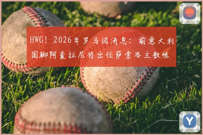 HWG！2026年罗马诺消息：前意大利国脚阿奎拉尼将出任萨索洛主教练，接替下课的迪奥尼西
