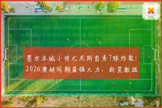 墨尔本城小将尤尼斯首秀7球炸裂：2026澳超同期最强火力，新星数据全解析