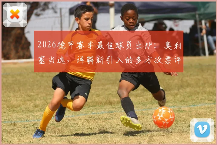 2026德甲赛季最佳球员出炉：奥利塞当选，详解新引入的多方投票评选机制与历届对比