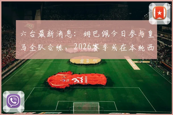 六台最新消息：姆巴佩今日参与皇马全队合练，2026赛季或在本轮西甲对阵奥维耶多复出