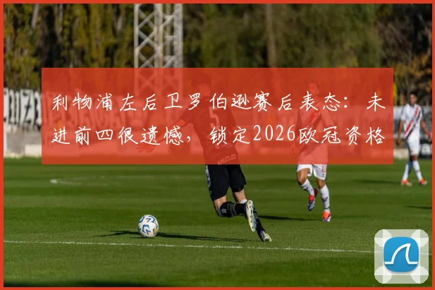 利物浦左后卫罗伯逊赛后表态:未进前四很遗憾,锁定2026欧冠资格是底线要求