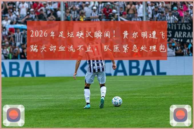 2026年足坛硬汉瞬间!费尔明遭飞踹头部血流不止,队医紧急处理包扎全过程,带伤坚持战斗震撼全场