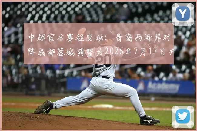 中超官方赛程变动：青岛西海岸对阵成都蓉城调整为2026年7月17日开球，最新时间安排详解