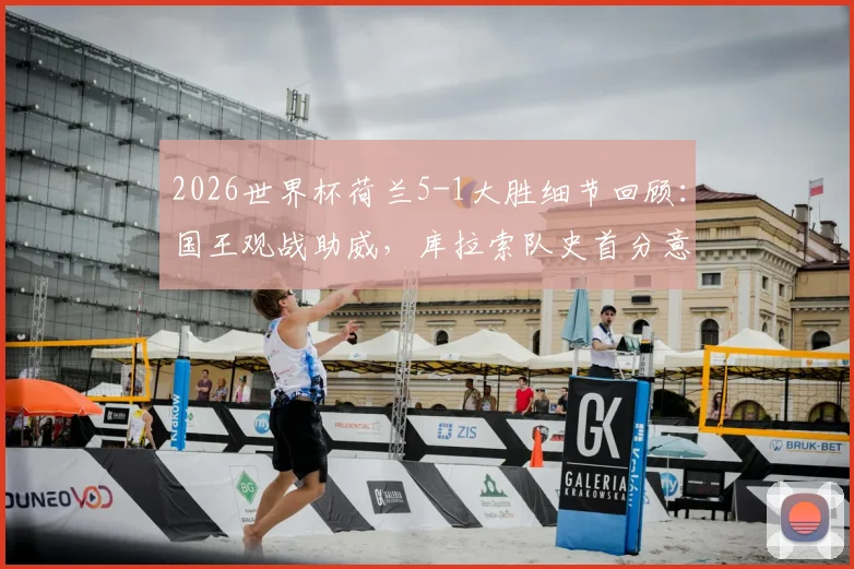 2026世界杯荷兰5-1大胜细节回顾：国王观战助威，库拉索队史首分意义解析