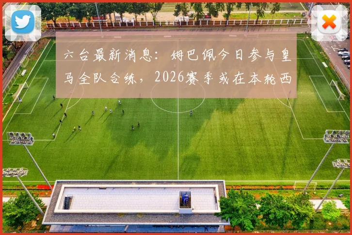 六台最新消息：姆巴佩今日参与皇马全队合练，2026赛季或在本轮西甲对阵奥维耶多复出