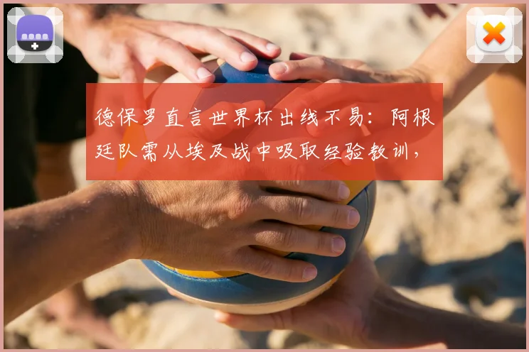 德保罗直言世界杯出线不易：阿根廷队需从埃及战中吸取经验教训，2026备战关键分析