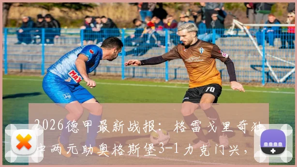 2026德甲最新战报：格雷戈里奇独中两元助奥格斯堡3-1力克门兴，附全场录像回放与球员技术统计深度解读