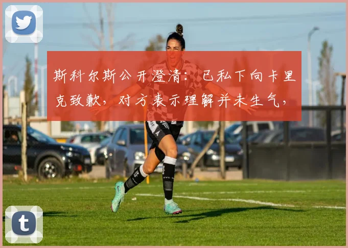 斯科尔斯公开澄清：已私下向卡里克致歉，对方表示理解并未生气，两人关系依旧