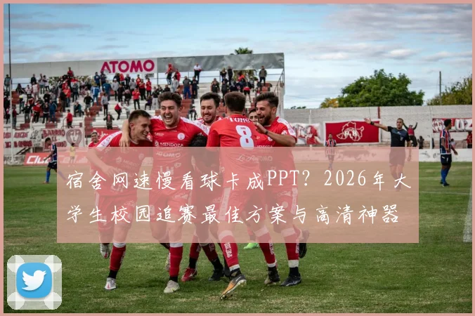 宿舍网速慢看球卡成PPT?2026年大学生校园追赛最佳方案与高清神器推荐