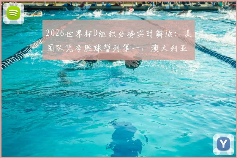 2026世界杯D组积分榜实时解读:美国队凭净胜球暂列第一,澳大利亚紧随其后,出线形势分析
