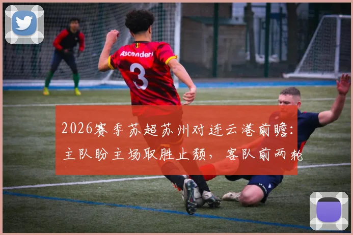 2026赛季苏超苏州对连云港前瞻：主队盼主场取胜止颓，客队前两轮不胜寻求突破