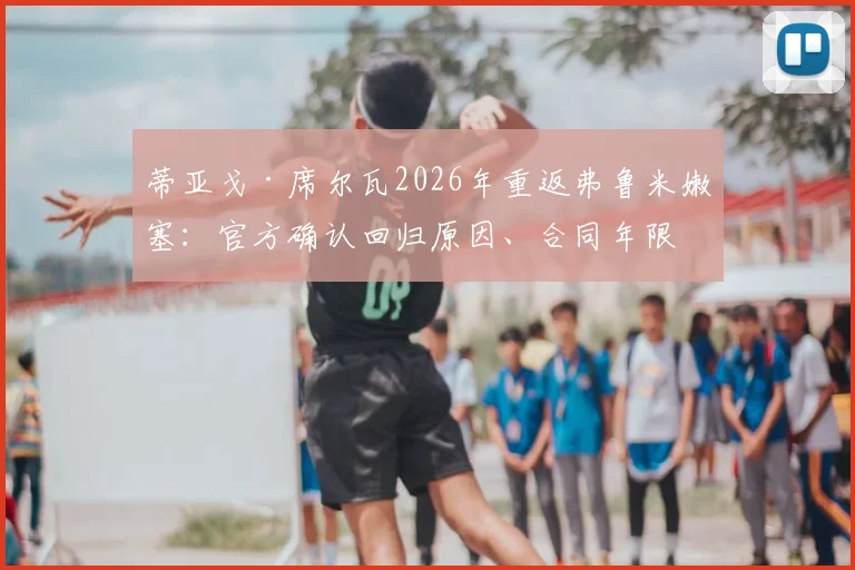 蒂亚戈·席尔瓦2026年重返弗鲁米嫩塞：官方确认回归原因、合同年限及切尔西生涯回顾
