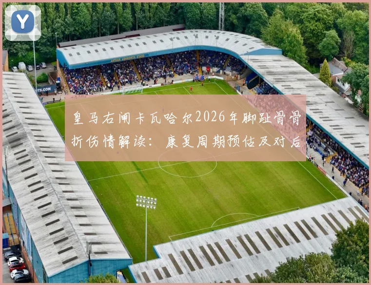 皇马右闸卡瓦哈尔2026年脚趾骨骨折伤情解读:康复周期预估及对后续赛事影响分析