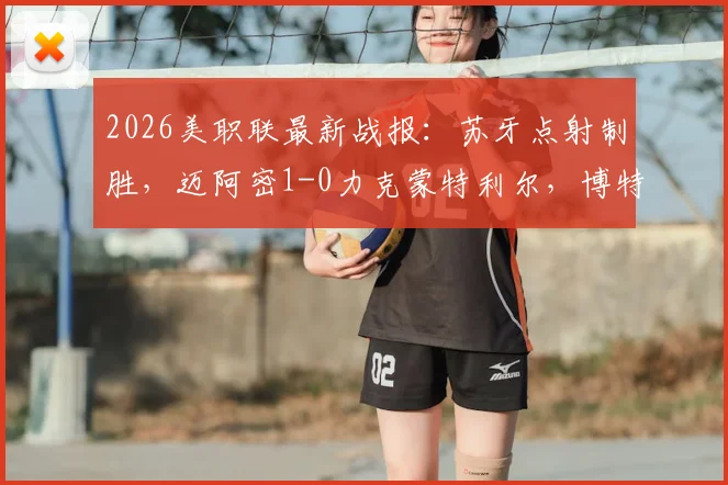 2026美职联最新战报：苏牙点射制胜，迈阿密1-0力克蒙特利尔，博特拉梅重伤引关注，附全场录像及积分榜分析