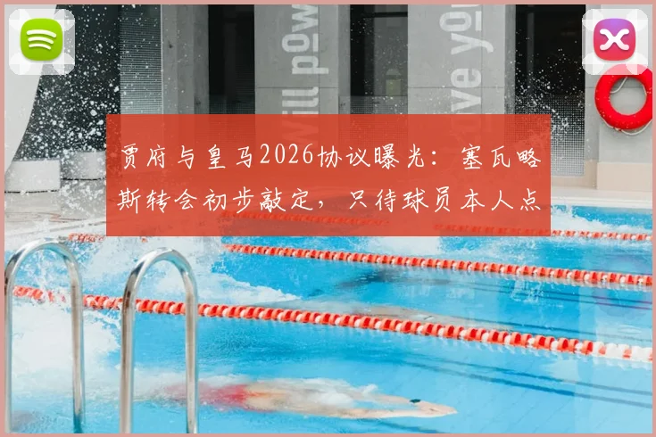 贾府与皇马2026协议曝光：塞瓦略斯转会初步敲定，只待球员本人点头
