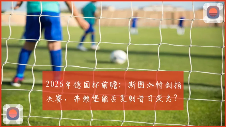 2026年德国杯前瞻：斯图加特剑指决赛，弗赖堡能否复制昔日荣光？