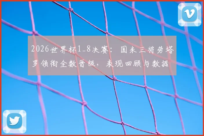 2026世界杯1_8决赛：国米三将劳塔罗领衔全数晋级，表现回顾与数据分析