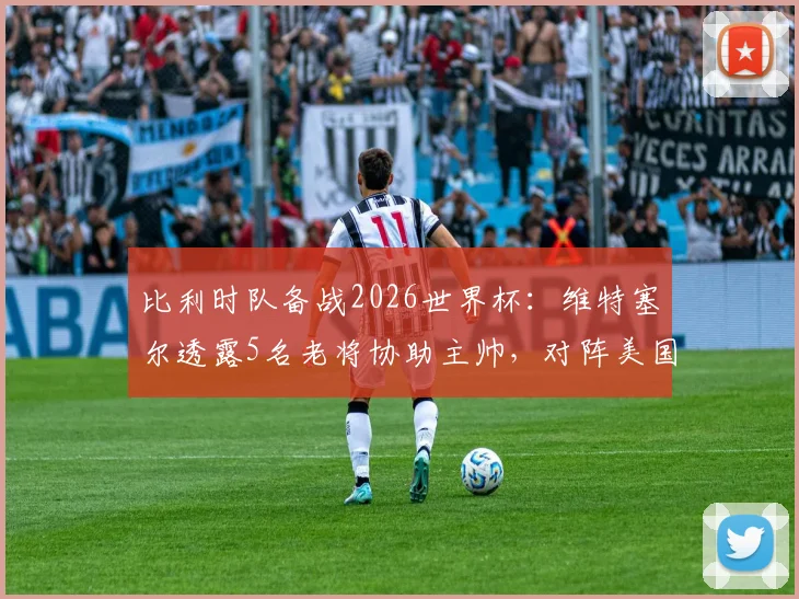 比利时队备战2026世界杯:维特塞尔透露5名老将协助主帅,对阵美国关键战术曝光