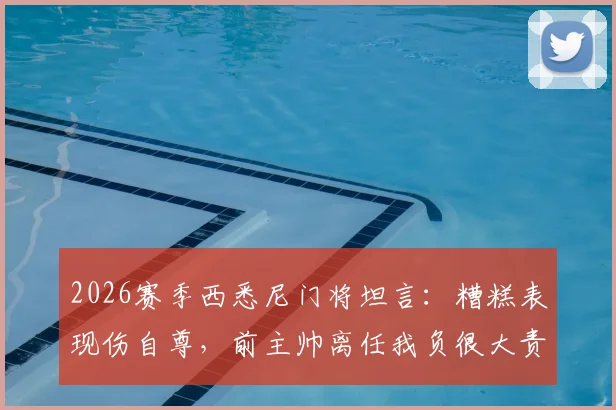 2026赛季西悉尼门将坦言:糟糕表现伤自尊,前主帅离任我负很大责任,球队更衣室现状如何?