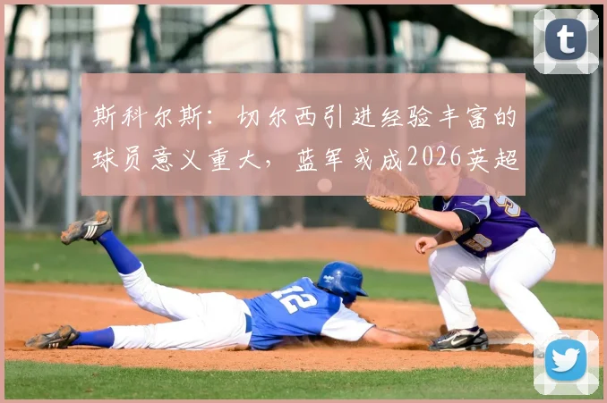 斯科尔斯:切尔西引进经验丰富的球员意义重大,蓝军或成2026英超冠军有力争夺者