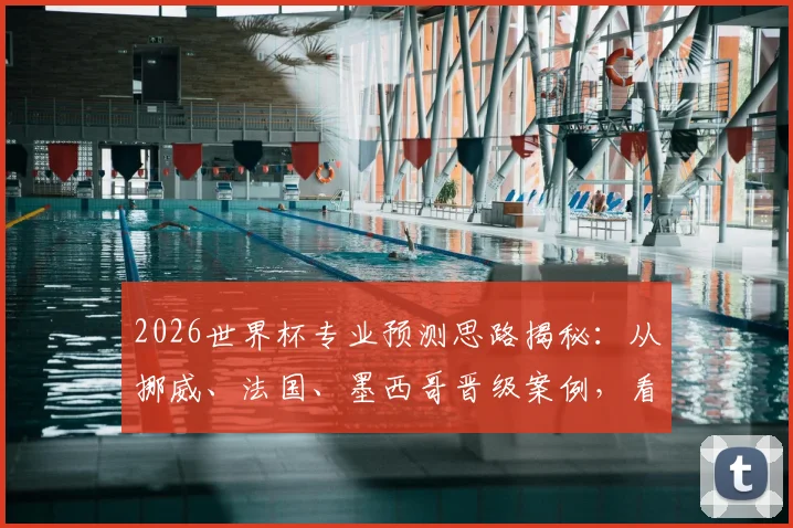 2026世界杯专业预测思路揭秘：从挪威、法国、墨西哥晋级案例，看专家如何分析球队数据与战术