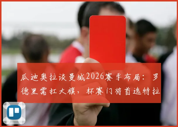 瓜迪奥拉谈曼城2026赛季布局：罗德里需扛大旗，杯赛门将首选特拉福德背后有何考量？