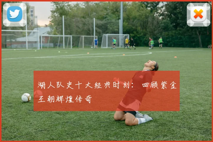 湖人队史十大经典时刻：回顾紫金王朝辉煌传奇