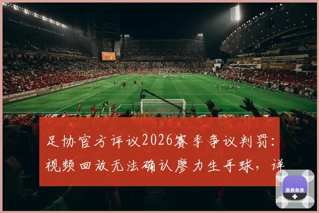 足协官方评议2026赛季争议判罚：视频回放无法确认廖力生手球，详解成都蓉城进球有效正确性