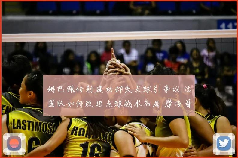 姆巴佩传射建功却失点球引争议 法国队如何改进点球战术布局 摩洛哥虽败犹荣给亚洲球队带来哪些启示 附2026世界杯法国队阵容分析