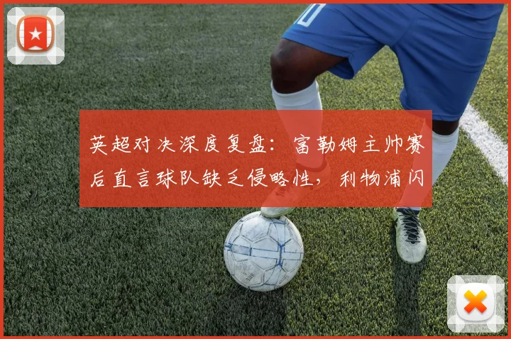 英超对决深度复盘：富勒姆主帅赛后直言球队缺乏侵略性，利物浦闪电开局五分钟奠定胜局
