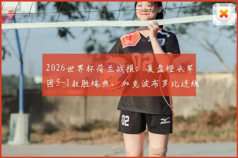 2026世界杯荷兰战报:复盘橙衣军团5-1狂胜瑞典,加克波布罗比连线威力初显