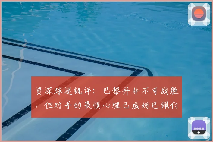 资深球迷锐评：巴黎并非不可战胜，但对手的畏惧心理已成姆巴佩们最大护身符