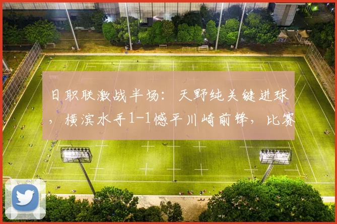 日职联激战半场:天野纯关键进球,横滨水手1-1憾平川崎前锋,比赛回放与分析