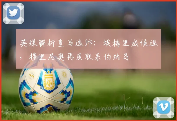 英媒解析皇马选帅：埃梅里成候选，穆里尼奥再度联系伯纳乌
