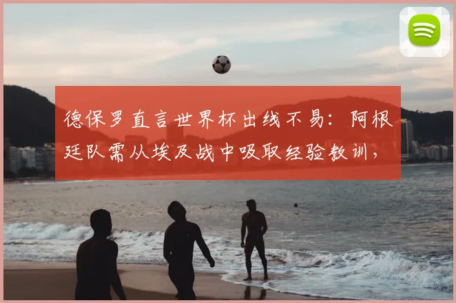德保罗直言世界杯出线不易：阿根廷队需从埃及战中吸取经验教训，2026备战关键分析