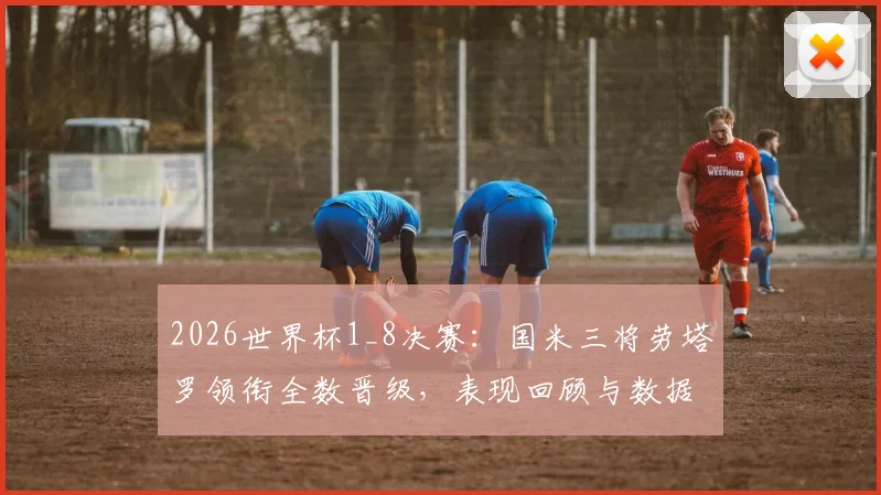 2026世界杯1_8决赛：国米三将劳塔罗领衔全数晋级，表现回顾与数据分析