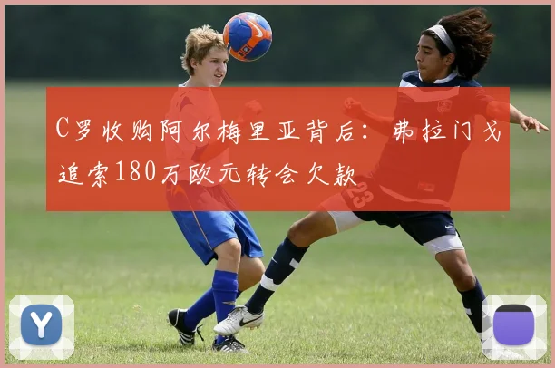 C罗收购阿尔梅里亚背后：弗拉门戈追索180万欧元转会欠款