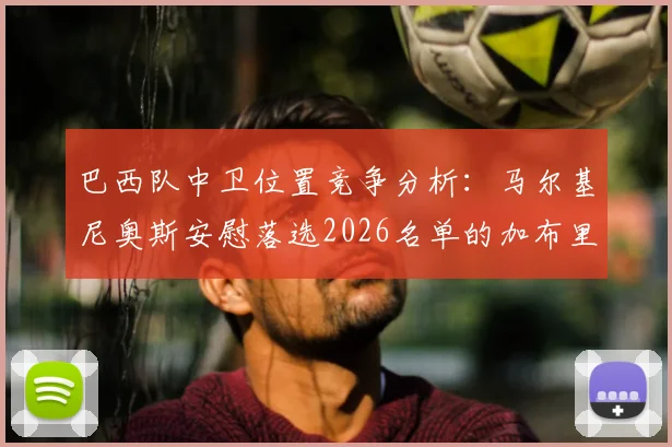 巴西队中卫位置竞争分析:马尔基尼奥斯安慰落选2026名单的加布里埃尔,详解阿森纳铁卫国家队前景