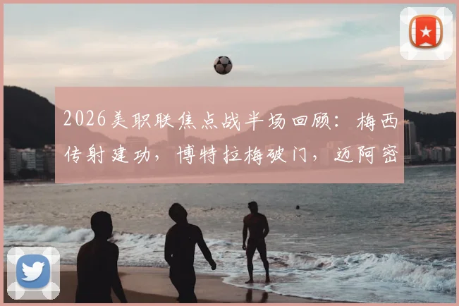 2026美职联焦点战半场回顾:梅西传射建功,博特拉梅破门,迈阿密国际2-0领先波特兰伐木工