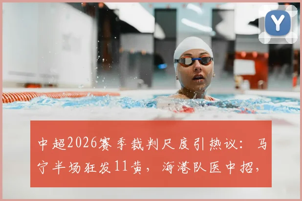 中超2026赛季裁判尺度引热议：马宁半场狂发11黄，海港队医中招，超长补时16分半创纪录