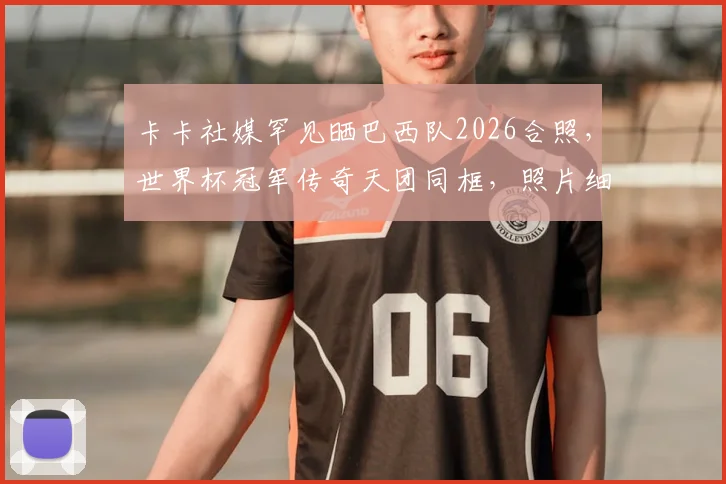 卡卡社媒罕见晒巴西队2026合照，世界杯冠军传奇天团同框，照片细节引热议