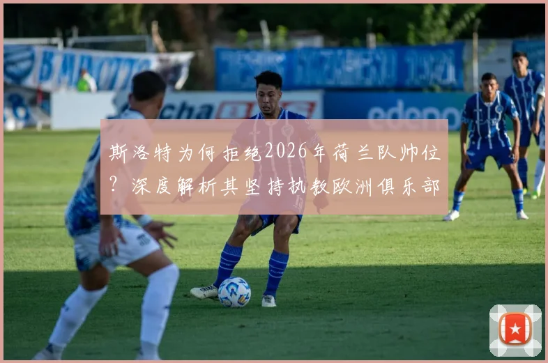 斯洛特为何拒绝2026年荷兰队帅位？深度解析其坚持执教欧洲俱乐部的三大原因