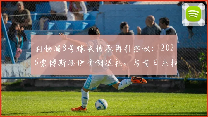 利物浦8号球衣传承再引热议：2026索博斯洛伊滑倒送礼，与昔日杰拉德失误高度相似，深度解析红军中场新考验