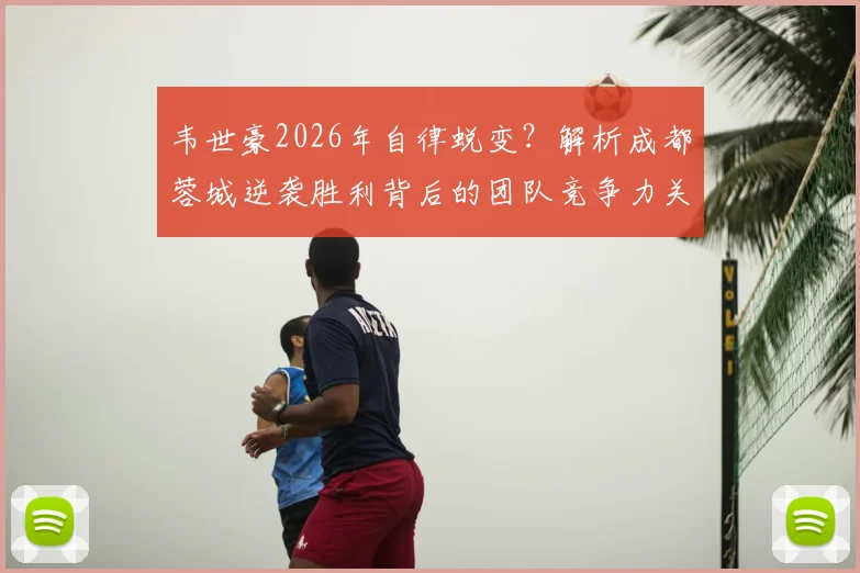 韦世豪2026年自律蜕变？解析成都蓉城逆袭胜利背后的团队竞争力关键
