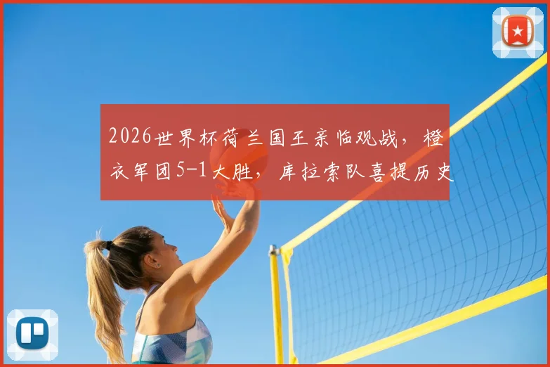 2026世界杯荷兰国王亲临观战，橙衣军团5-1大胜，库拉索队喜提历史性积分