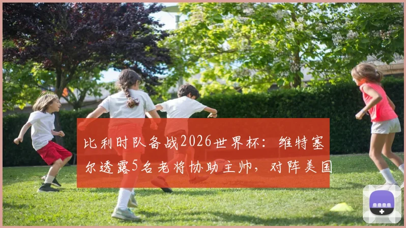 比利时队备战2026世界杯：维特塞尔透露5名老将协助主帅，对阵美国关键战术曝光