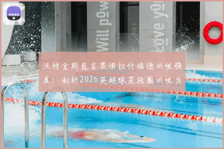 沃特金斯直言畏惧拉什福德训练强度:剖析2026英超球星抢圈训练为何令人胆寒,附顶级前锋训练方法
