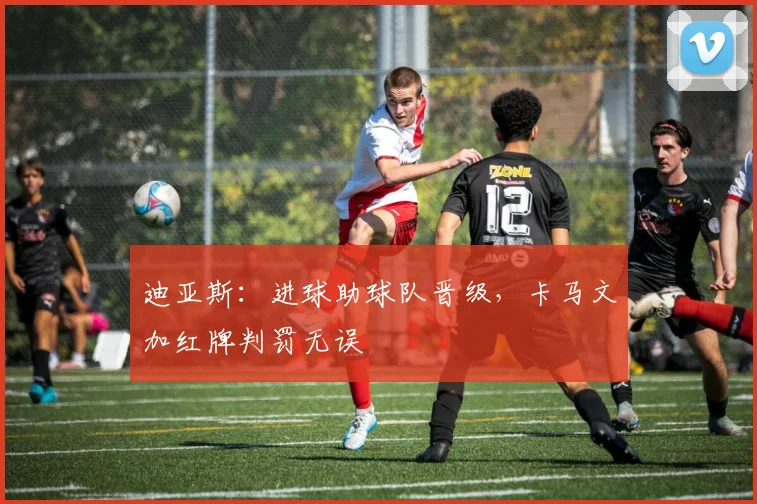 迪亚斯：进球助球队晋级，卡马文加红牌判罚无误