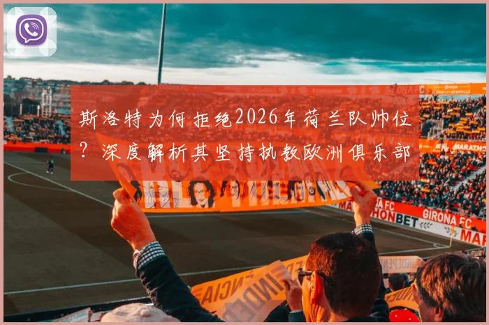 斯洛特为何拒绝2026年荷兰队帅位?深度解析其坚持执教欧洲俱乐部的三大原因