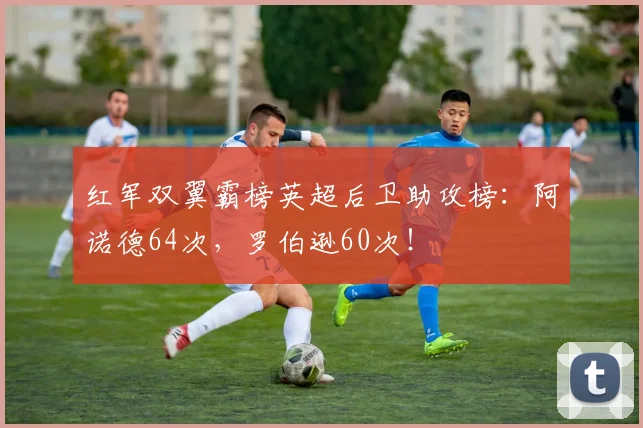红军双翼霸榜英超后卫助攻榜:阿诺德64次,罗伯逊60次!